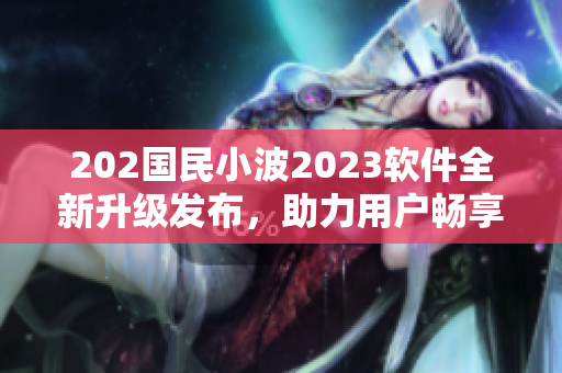 202國(guó)民小波2023軟件全新升級(jí)發(fā)布，助力用戶暢享網(wǎng)絡(luò)世界