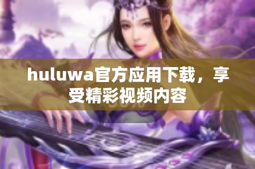huluwa官方應(yīng)用下載，享受精彩視頻內(nèi)容