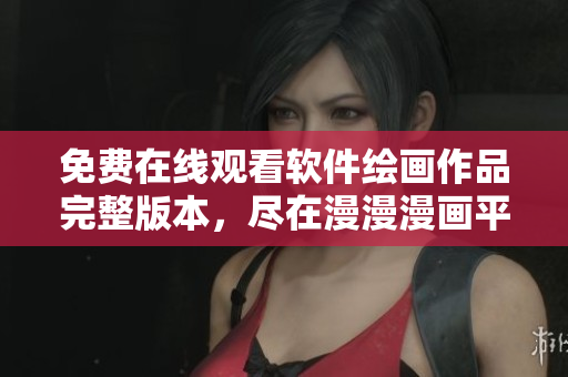 免費(fèi)在線觀看軟件繪畫作品完整版本，盡在漫漫漫畫平臺(tái)