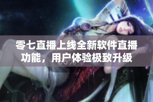 零七直播上線全新軟件直播功能，用戶體驗(yàn)極致升級