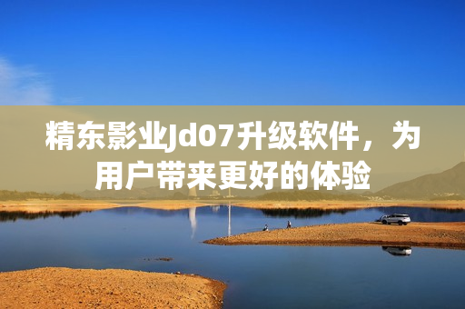 精東影業(yè)Jd07升級(jí)軟件，為用戶帶來(lái)更好的體驗(yàn)