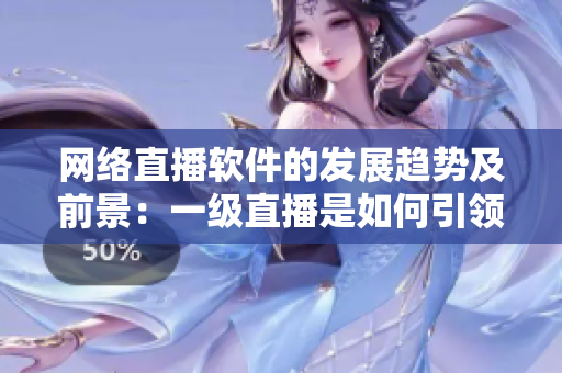 網(wǎng)絡(luò)直播軟件的發(fā)展趨勢(shì)及前景：一級(jí)直播是如何引領(lǐng)娛樂(lè)行業(yè)的？