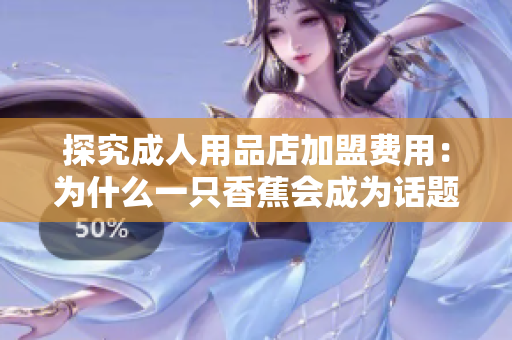 探究成人用品店加盟費(fèi)用：為什么一只香蕉會(huì)成為話題？