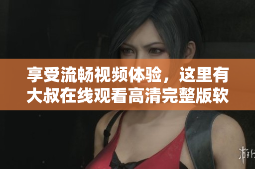 享受流暢視頻體驗(yàn)，這里有大叔在線觀看高清完整版軟件等你來下載！