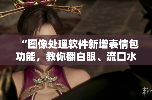 “圖像處理軟件新增表情包功能，教你翻白眼、流口水、流眼淚”