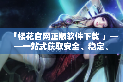 「櫻花官網(wǎng)正版軟件下載 」——一站式獲取安全、穩(wěn)定、最新軟件