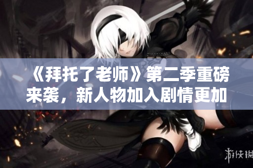 《拜托了老師》第二季重磅來襲，新人物加入劇情更加精彩動(dòng)人！