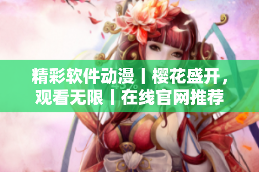 精彩軟件動(dòng)漫丨櫻花盛開，觀看無限丨在線官網(wǎng)推薦