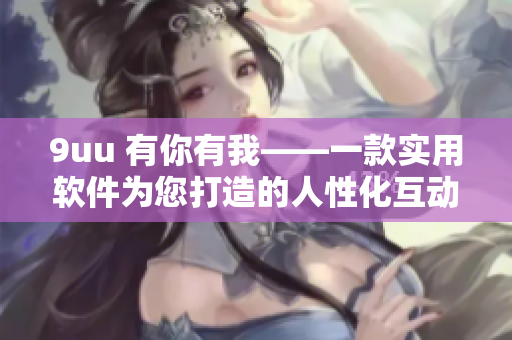 9uu 有你有我——一款實用軟件為您打造的人性化互動體驗