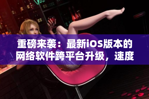 重磅來襲：最新iOS版本的網(wǎng)絡軟件跨平臺升級，速度更快，體驗更佳！