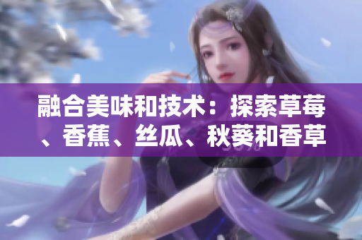 融合美味和技術(shù)：探索草莓、香蕉、絲瓜、秋葵和香草在網(wǎng)絡軟件開發(fā)中的應用