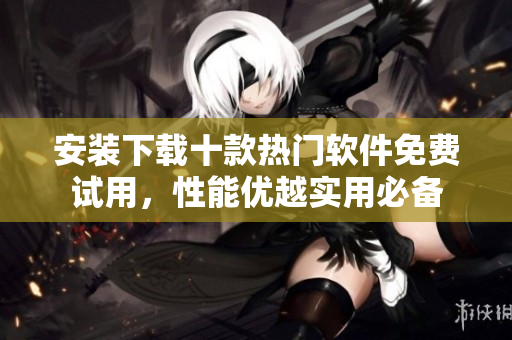 安裝下載十款熱門軟件免費試用，性能優(yōu)越實用必備