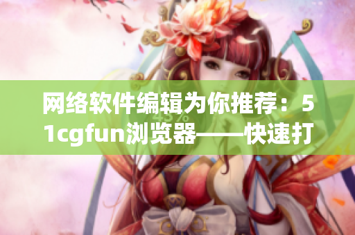 網(wǎng)絡(luò)軟件編輯為你推薦：51cgfun瀏覽器——快速打開，暢游網(wǎng)絡(luò)篇章!