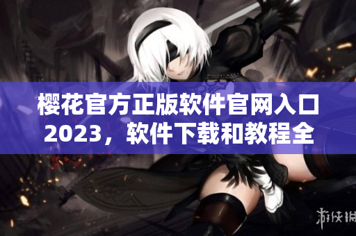 櫻花官方正版軟件官網(wǎng)入口2023，軟件下載和教程全訊息！