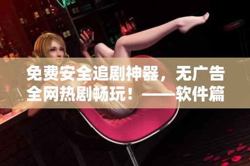 免費(fèi)安全追劇神器，無(wú)廣告全網(wǎng)熱劇暢玩！——軟件篇