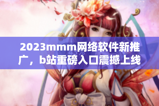 2023mmm網(wǎng)絡(luò)軟件新推廣，b站重磅入口震撼上線！