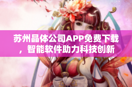 蘇州晶體公司APP免費下載，智能軟件助力科技創(chuàng)新