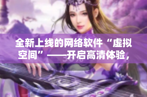 全新上線的網(wǎng)絡(luò)軟件“虛擬空間”——開啟高清體驗(yàn)，限時(shí)免費(fèi)暢享