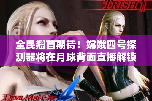 全民翹首期待！嫦娥四號探測器將在月球背面直播解鎖神秘面紗