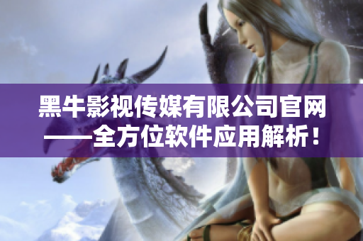 黑牛影視傳媒有限公司官網——全方位軟件應用解析！