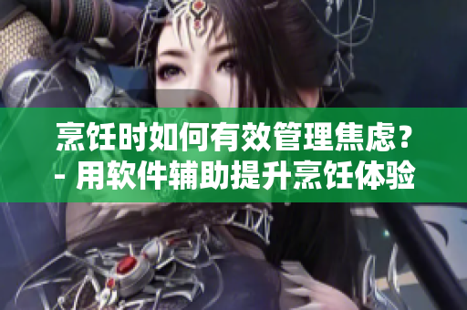 烹飪時如何有效管理焦慮？- 用軟件輔助提升烹飪體驗