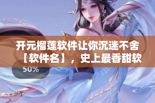 開元榴蓮軟件讓你沉迷不舍【軟件名】，史上最香甜軟件誕生！