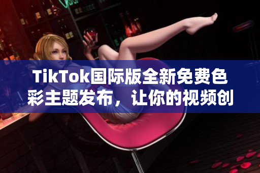 TikTok國際版全新免費(fèi)色彩主題發(fā)布，讓你的視頻創(chuàng)作更加個(gè)性化