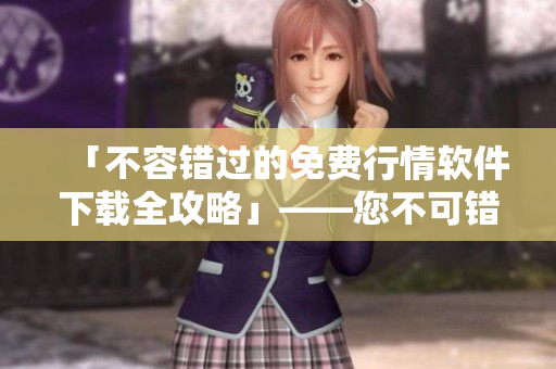 「不容錯(cuò)過(guò)的免費(fèi)行情軟件下載全攻略」——您不可錯(cuò)過(guò)的軟件資訊指南