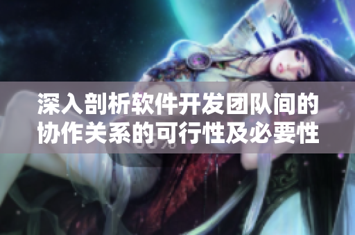 深入剖析軟件開發(fā)團隊間的協(xié)作關系的可行性及必要性