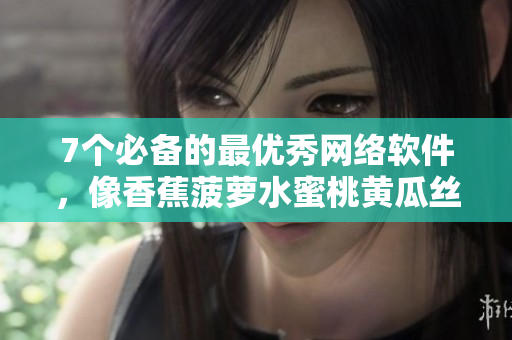 7個必備的最優(yōu)秀網(wǎng)絡(luò)軟件，像香蕉菠蘿水蜜桃黃瓜絲瓜秋葵般完美多樣