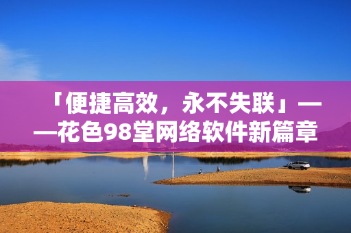 「便捷高效，永不失聯(lián)」——花色98堂網(wǎng)絡(luò)軟件新篇章