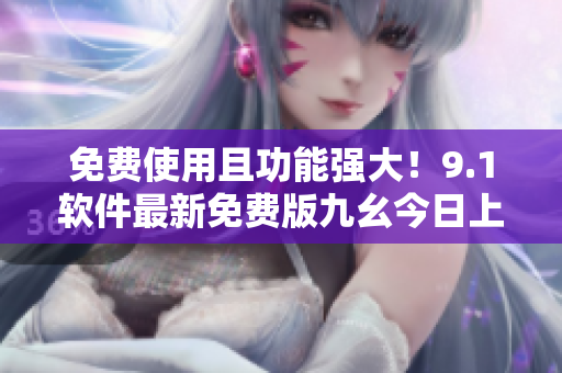 免費(fèi)使用且功能強(qiáng)大！9.1軟件最新免費(fèi)版九幺今日上線