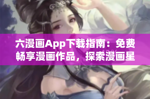 六漫畫App下載指南：免費(fèi)暢享漫畫作品，探索漫畫星球