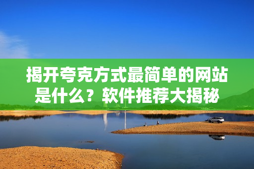 揭開夸克方式最簡單的網(wǎng)站是什么？軟件推薦大揭秘