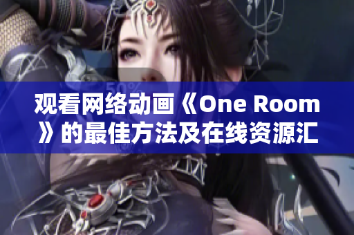 觀看網(wǎng)絡(luò)動(dòng)畫《One Room》的最佳方法及在線資源匯總指南