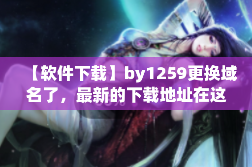 【軟件下載】by1259更換域名了，最新的下載地址在這里！