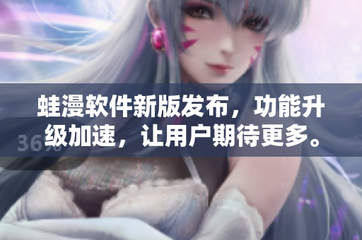 蛙漫軟件新版發(fā)布，功能升級加速，讓用戶期待更多。