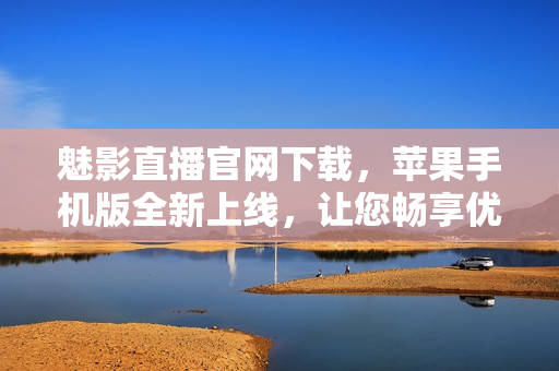 魅影直播官網(wǎng)下載，蘋果手機版全新上線，讓您暢享優(yōu)質(zhì)直播體驗