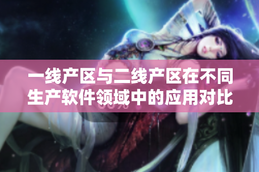 一線產(chǎn)區(qū)與二線產(chǎn)區(qū)在不同生產(chǎn)軟件領(lǐng)域中的應(yīng)用對比