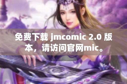 免費(fèi)下載 jmcomic 2.0 版本，請(qǐng)?jiān)L問官網(wǎng)mic。