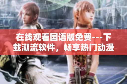 在線觀看國(guó)語版免費(fèi)---下載潮流軟件，暢享熱門動(dòng)漫不停歇