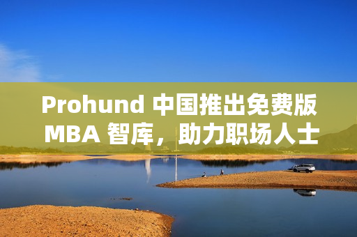 Prohund 中國推出免費版 MBA 智庫，助力職場人士聚焦商業(yè)管理