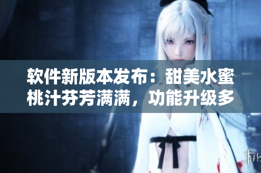 軟件新版本發(fā)布：甜美水蜜桃汁芬芳滿滿，功能升級(jí)多重驚喜等你發(fā)現(xiàn)
