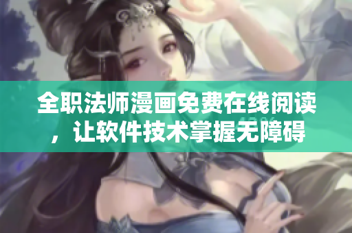 全職法師漫畫免費(fèi)在線閱讀，讓軟件技術(shù)掌握無障礙