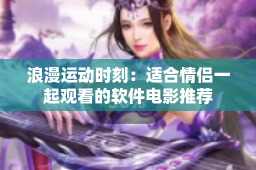 浪漫運動時刻：適合情侶一起觀看的軟件電影推薦