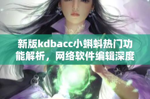 新版kdbacc小蝌蚪熱門(mén)功能解析，網(wǎng)絡(luò)軟件編輯深度剖析最新變化！