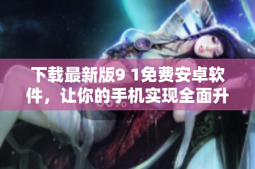 下載最新版9 1免費安卓軟件，讓你的手機實現(xiàn)全面升級！