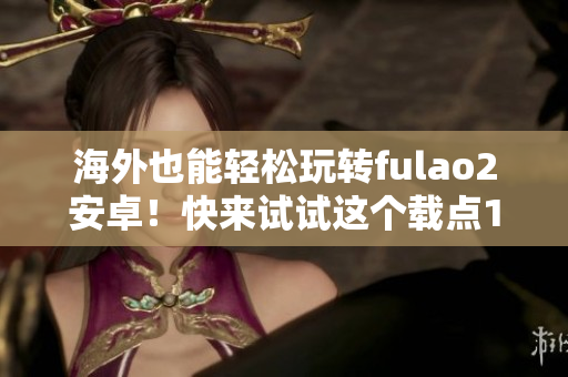 海外也能輕松玩轉(zhuǎn)fulao2安卓！快來(lái)試試這個(gè)載點(diǎn)1