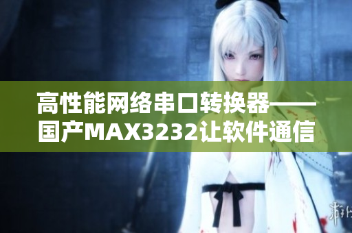 高性能網(wǎng)絡(luò)串口轉(zhuǎn)換器——國產(chǎn)MAX3232讓軟件通信更穩(wěn)定