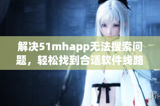 解決51mhapp無法搜索問題，輕松找到合適軟件線路